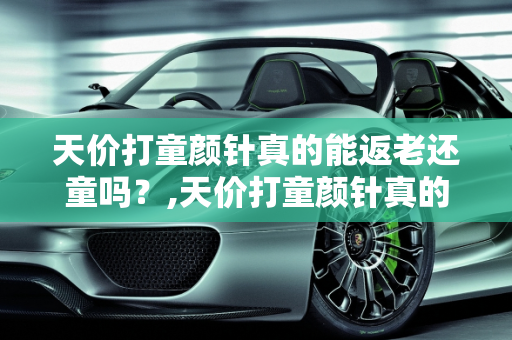 天价打童颜针真的能返老还童吗？,天价打童颜针真的能返老还童吗