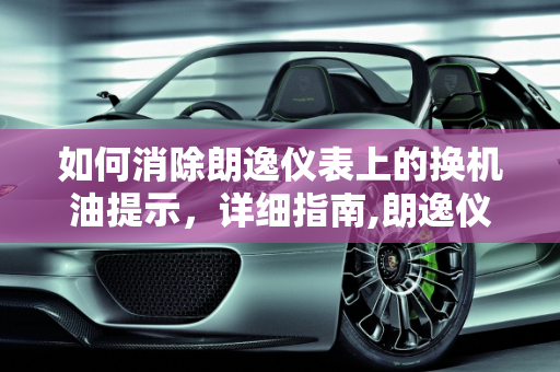 如何消除朗逸仪表上的换机油提示，详细指南,朗逸仪表上换机油提示如何消除,朗逸汽车保养提示消除故障