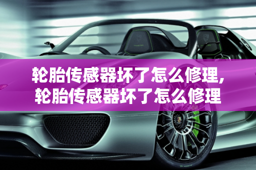 轮胎传感器坏了怎么修理,轮胎传感器坏了怎么修理
