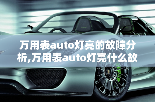 万用表auto灯亮的故障分析,万用表auto灯亮什么故障