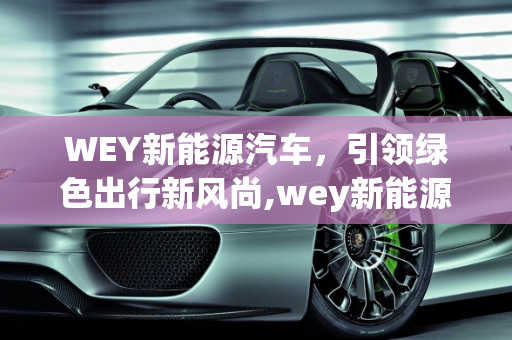 WEY新能源汽车，引领绿色出行新风尚,wey新能源汽车,wey新能源汽车