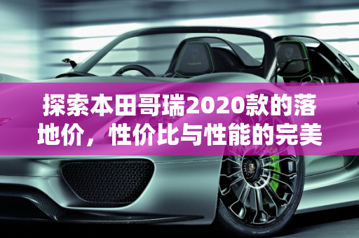 探索本田哥瑞2020款的落地价，性价比与性能的完美平衡,本田哥瑞2020落地价