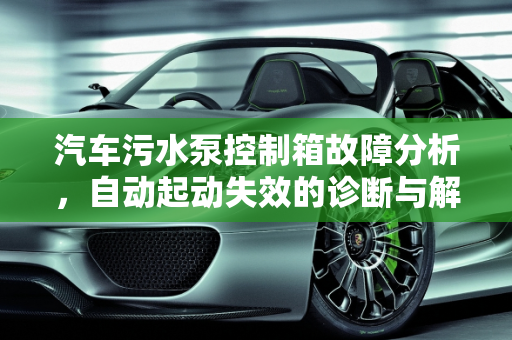 汽车污水泵控制箱故障分析，自动起动失效的诊断与解决,污水泵控制箱都不能自动起动是哪里有故障,汽车污水泵控制箱故障