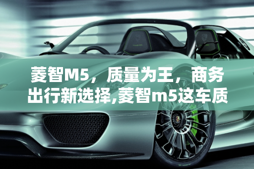 菱智M5，质量为王，商务出行新选择,菱智m5这车质量方面怎么样