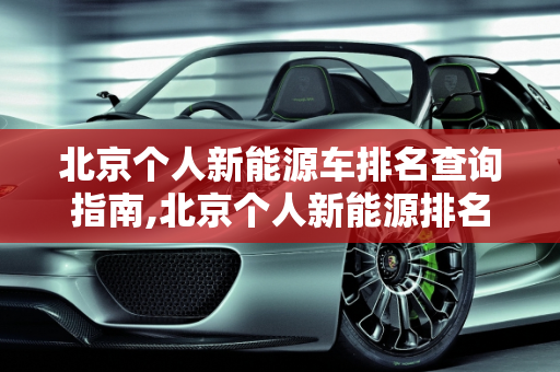 北京个人新能源车排名查询指南,北京个人新能源排名怎么查，北京新能源车