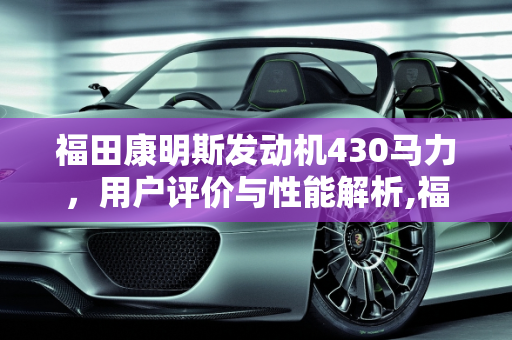 福田康明斯发动机430马力，用户评价与性能解析,福田康明斯，发动机430马力用户评价