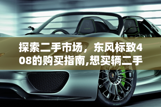 探索二手市场，东风标致408的购买指南,想买辆二手的408这车怎么样