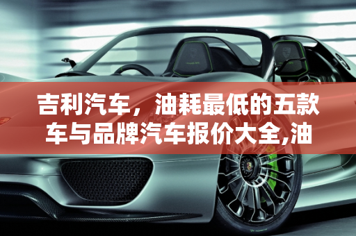 吉利汽车，油耗最低的五款车与品牌汽车报价大全,油耗最低的五款车吉利,品牌汽车报价大全吉利