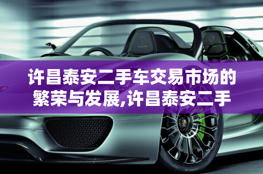 许昌泰安二手车交易市场的繁荣与发展,许昌泰安二手车交易市场