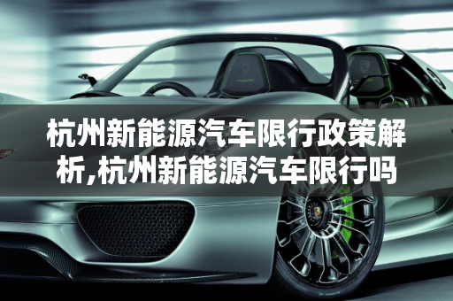 杭州新能源汽车限行政策解析,杭州新能源汽车限行吗