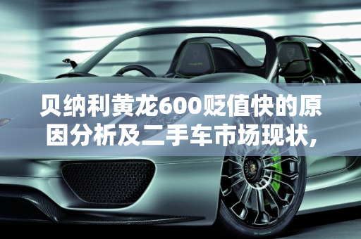 贝纳利黄龙600贬值快的原因分析及二手车市场现状,为什么贝纳利黄龙600贬值快，贝纳利600二手车