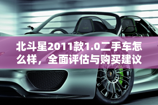 北斗星2011款1.0二手车怎么样，全面评估与购买建议,北斗星2011款1.0二手车怎么样