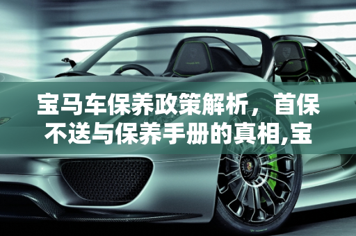 宝马车保养政策解析，首保不送与保养手册的真相,宝马车为什么不送首保,宝马汽车没有保养书吗