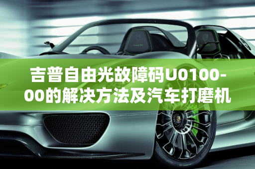 吉普自由光故障码U0100-00的解决方法及汽车打磨机故障码大全,吉普自由光故障码u0100-00的解决方法，汽车打磨机故障码大全