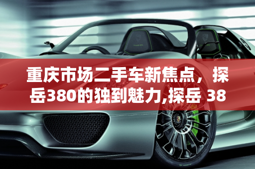 重庆市场二手车新焦点，探岳380的独到魅力,探岳 380 二手车，重庆市场值得关注