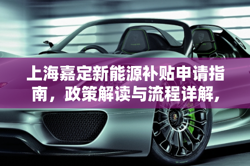 上海嘉定新能源补贴申请指南，政策解读与流程详解,上海嘉定新能源补贴怎么申请