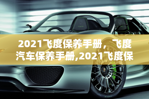2021飞度保养手册，飞度汽车保养手册,2021飞度保养手册，飞度汽车保养手册