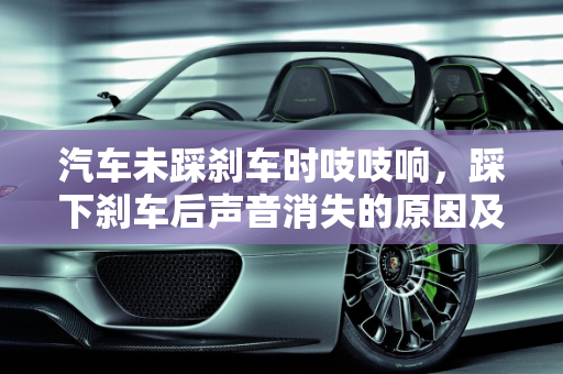 汽车未踩刹车时吱吱响，踩下刹车后声音消失的原因及解决方案,不踩刹车就吱吱吱响、踩刹就不响，汽车未踩刹车故障灯