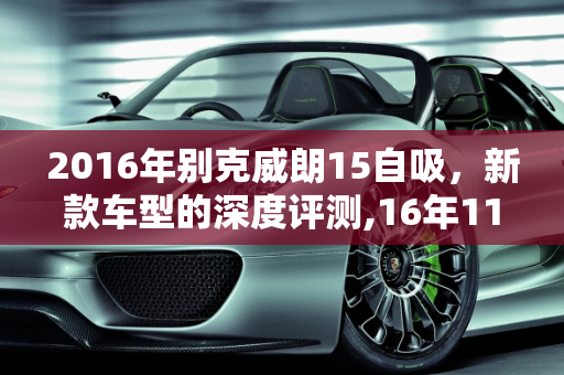 2016年别克威朗15自吸，新款车型的深度评测,16年11月威朗15自吸怎么样，2016年别克新款车型