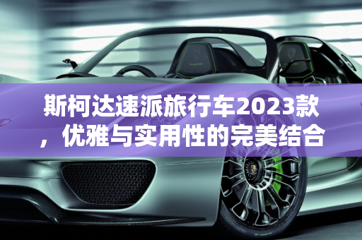 斯柯达速派旅行车2023款，优雅与实用性的完美结合,斯柯达速派旅行车2023款落地价