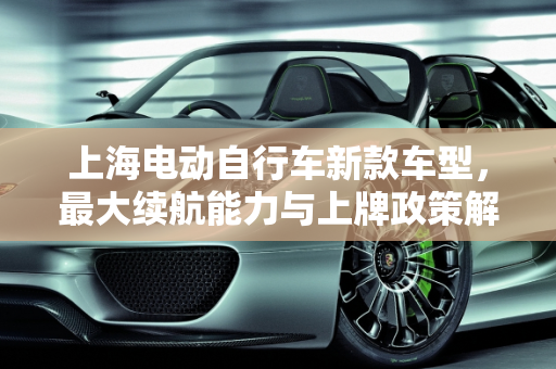上海电动自行车新款车型，最大续航能力与上牌政策解析,上海能上牌的电动自行车最大续航，上海自行车新款车型