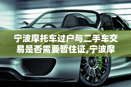 宁波摩托车过户与二手车交易是否需要暂住证,宁波摩托车过户需要暂住证吗，宁波二手车要不要暂住证