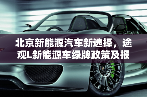 北京新能源汽车新选择，途观L新能源车绿牌政策及报价解析,途观l新能源车北京能上绿牌，北京汽车报价绿色