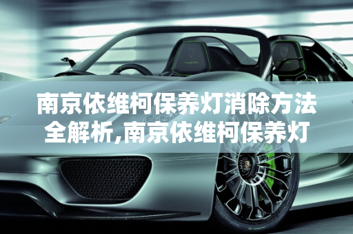 南京依维柯保养灯消除方法全解析,南京依维柯保养灯怎么消除