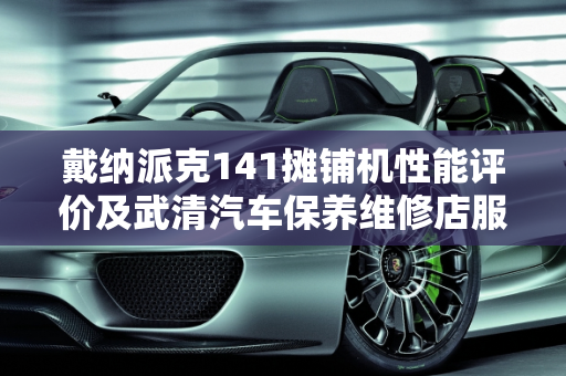 戴纳派克141摊铺机性能评价及武清汽车保养维修店服务介绍,戴纳派克141摊铺机性能怎么样,武清汽车保养维修店