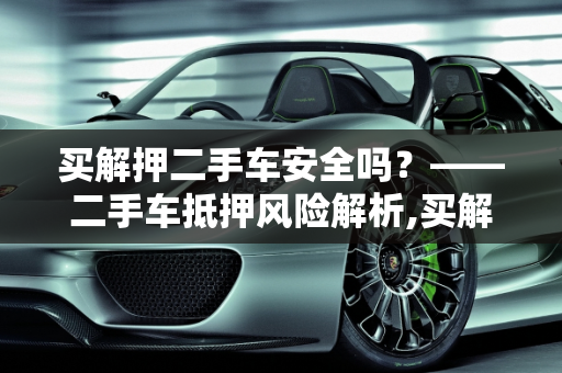 买解押二手车安全吗？——二手车抵押风险解析,买解押二手车安全吗，二手车抵押风险