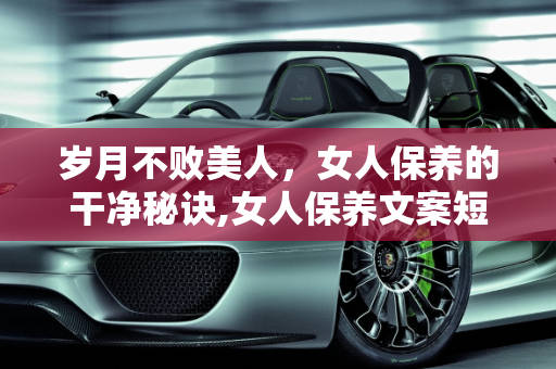 岁月不败美人，女人保养的干净秘诀,女人保养文案短句干净