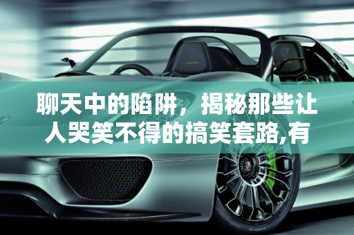 聊天中的陷阱，揭秘那些让人哭笑不得的搞笑套路,有哪些聊天坑人套路搞笑段子