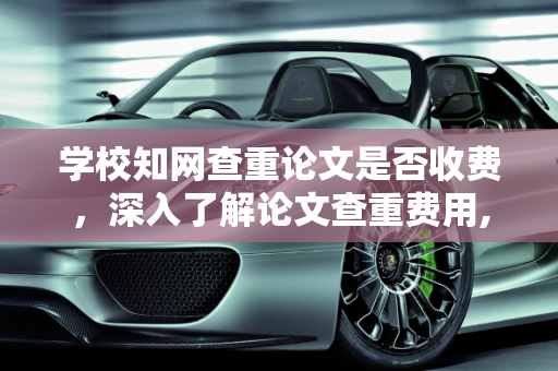 学校知网查重论文是否收费，深入了解论文查重费用,学校知网查重论文要钱吗