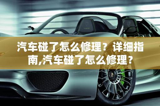 汽车碰了怎么修理？详细指南,汽车碰了怎么修理？