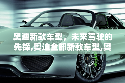 奥迪新款车型，未来驾驶的先锋,奥迪全部新款车型,奥迪全部新款车型
