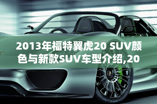 2013年福特翼虎20 SUV颜色与新款SUV车型介绍,2013年福特翼虎20suv都有什么颜色，翼虎新款suv车型