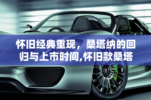 怀旧经典重现，桑塔纳的回归与上市时间,怀旧款桑塔纳啥时候上市