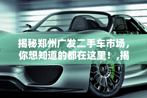 揭秘郑州广发二手车市场，你想知道的都在这里！,揭秘郑州广发二手车市场，你想知道的都在这里！