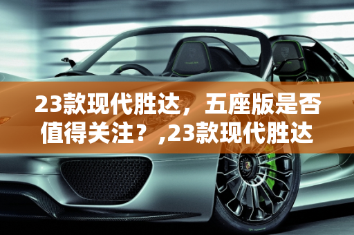 23款现代胜达，五座版是否值得关注？,23款现代胜达有没有五座