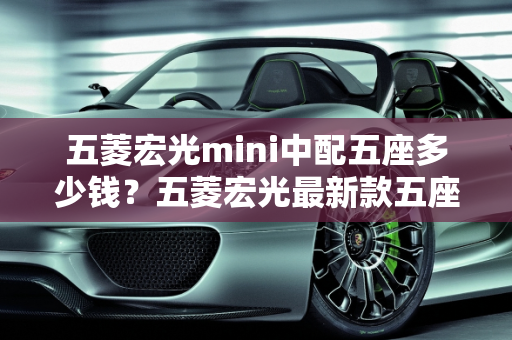 五菱宏光mini中配五座多少钱？五菱宏光最新款五座车型解析,五菱宏光mini中配五座多少钱，五菱宏光最新款五座 车型