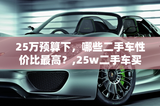 25万预算下，哪些二手车性价比最高？,25w二手车买什么车性价比最高，25万适合买哪款二手车