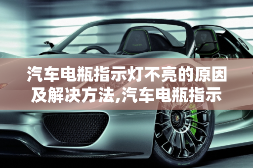 汽车电瓶指示灯不亮的原因及解决方法,汽车电瓶指示灯不亮怎么回事
