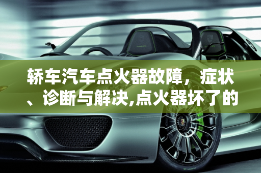 轿车汽车点火器故障，症状、诊断与解决,点火器坏了的症状，轿车汽车点火器故障