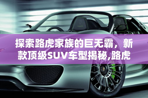 探索路虎家族的巨无霸，新款顶级SUV车型揭秘,路虎最大的suv车型是哪一款,新款路虎顶级车型