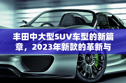丰田中大型SUV车型的新篇章，2023年新款的革新与期待,丰田中大suv车型新款