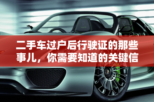 二手车过户后行驶证的那些事儿，你需要知道的关键信息,二手车过户后行驶证那些你需要知道的事