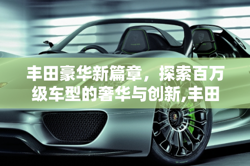 丰田豪华新篇章，探索百万级车型的奢华与创新,丰田一百多万的车,丰田新款百万级车型