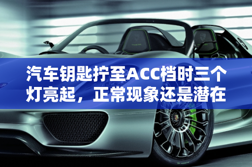 汽车钥匙拧至ACC档时三个灯亮起，正常现象还是潜在问题？,我把钥匙拧在acc档，然后这三个灯亮了，一直不灭，但是发动汽车后就灭掉了，请问正常吗，好急，谢谢了