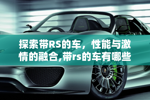 探索带RS的车，性能与激情的融合,带rs的车有哪些车型