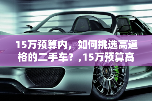15万预算内，如何挑选高逼格的二手车？,15万预算高逼格二手车,15万预算高逼格二手车